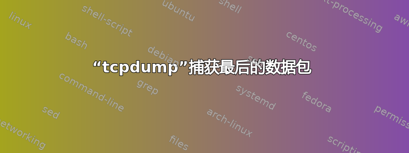 “tcpdump”捕获最后的数据包