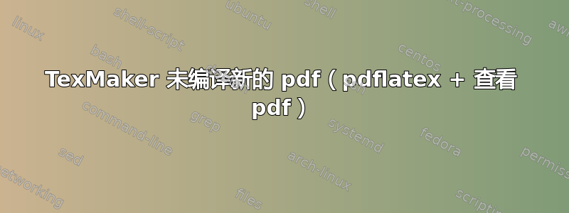 TexMaker 未编译新的 pdf（pdflatex + 查看 pdf）