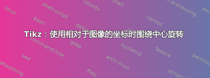 Tikz：使用相对于图像的坐标时围绕中心旋转