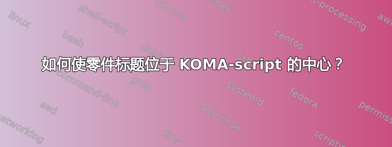 如何使零件标题位于 KOMA-script 的中心？