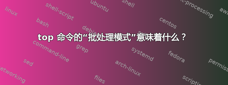 top 命令的“批处理模式”意味着什么？