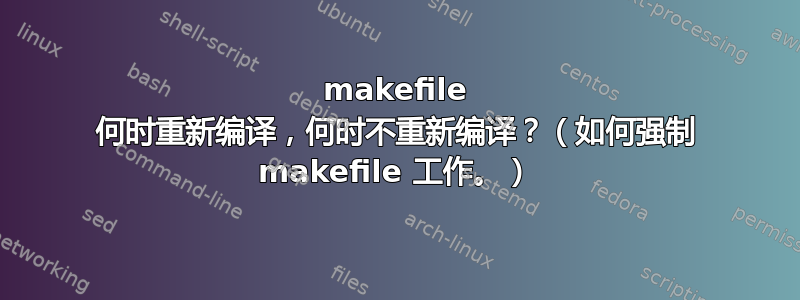 makefile 何时重新编译，何时不重新编译？（如何强制 makefile 工作。）