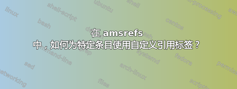 在 amsrefs 中，如何为特定条目使用自定义引用标签？