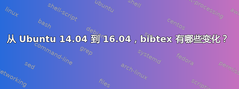 从 Ubuntu 14.04 到 16.04，bibtex 有哪些变化？