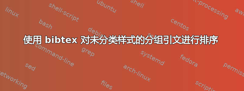 使用 bibtex 对未分类样式的分组引文进行排序