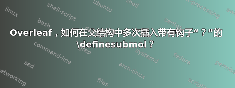 Overleaf，如何在父结构中多次插入带有钩子“？”的 \definesubmol？