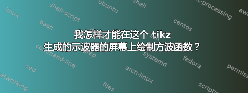 我怎样才能在这个 tikz 生成的示波器的屏幕​​上绘制方波函数？