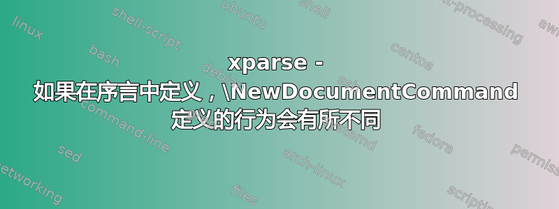 xparse - 如果在序言中定义，\NewDocumentCommand 定义的行为会有所不同