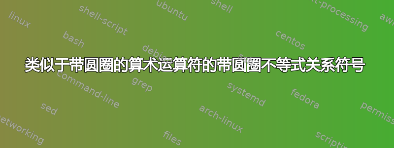 类似于带圆圈的算术运算符的带圆圈不等式关系符号