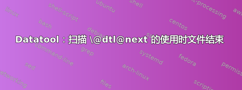 Datatool：扫描 \@dtl@next 的使用时文件结束