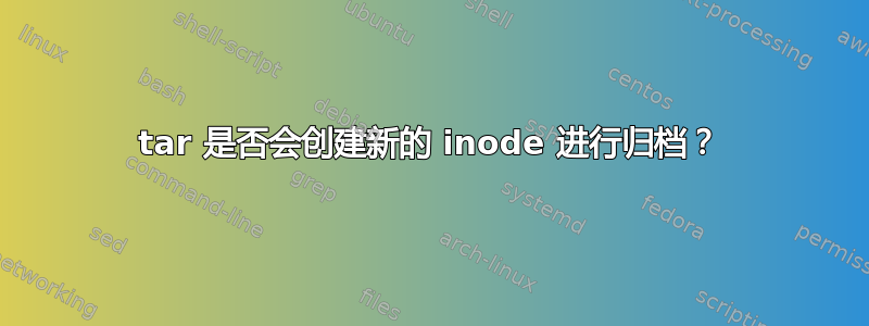 tar 是否会创建新的 inode 进行归档？