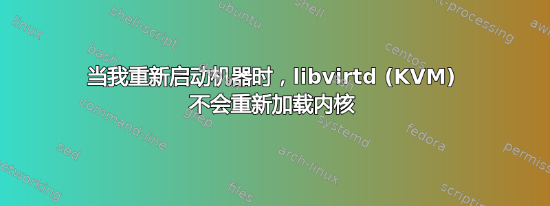 当我重新启动机器时，libvirtd (KVM) 不会重新加载内核