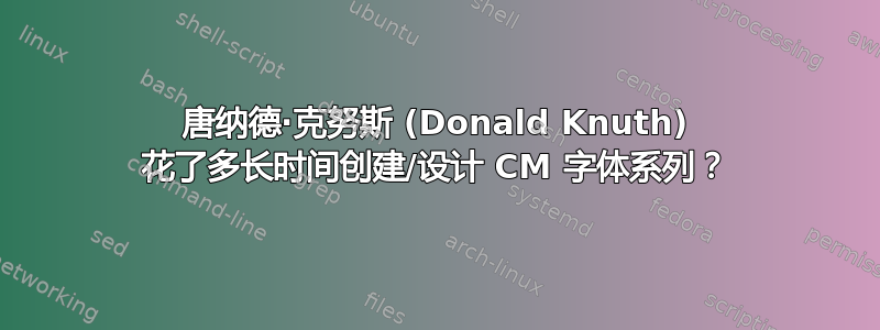 唐纳德·克努斯 (Donald Knuth) 花了多长时间创建/设计 CM 字体系列？