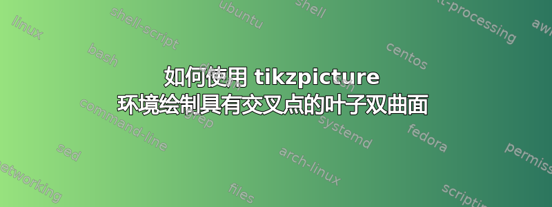 如何使用 tikzpicture 环境绘制具有交叉点的叶子双曲面