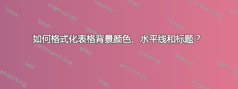 如何格式化表格背景颜色、水平线和标题？