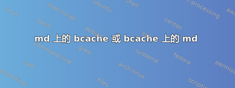 md 上的 bcache 或 bcache 上的 md