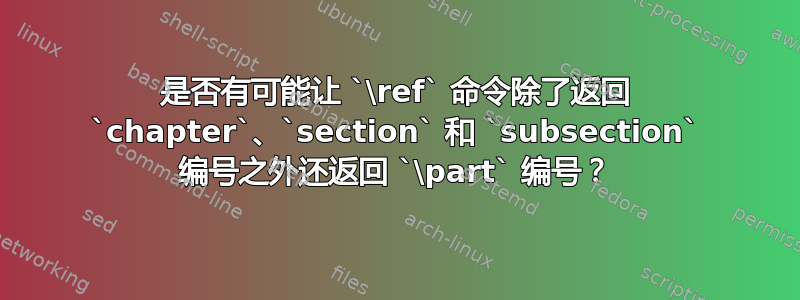 是否有可能让 `\ref` 命令除了返回 `chapter`、`section` 和 `subsection` 编号之外还返回 `\part` 编号？