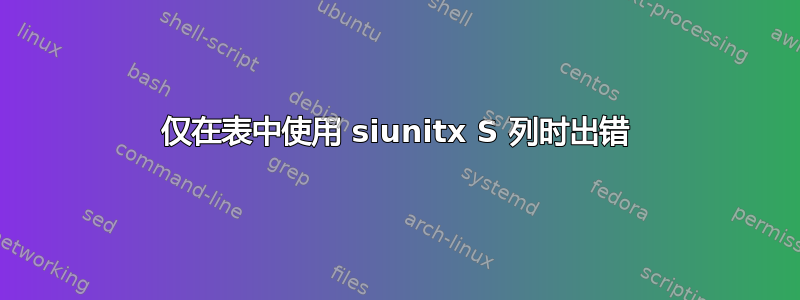 仅在表中使用 siunitx S 列时出错