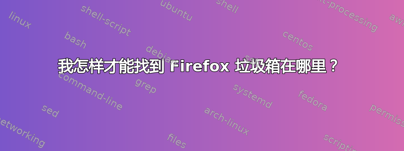 我怎样才能找到 Firefox 垃圾箱在哪里？