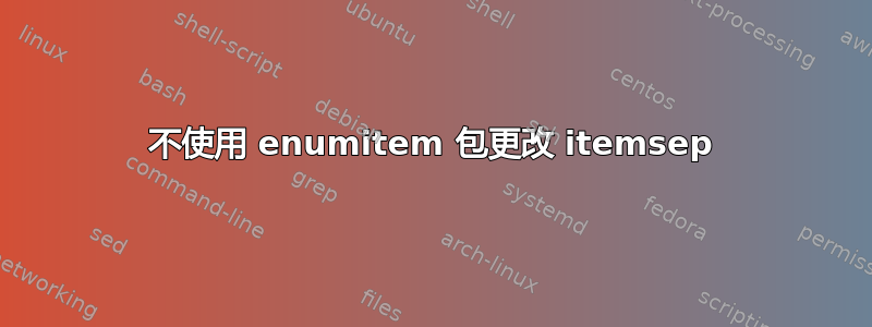 不使用 enumitem 包更改 itemsep