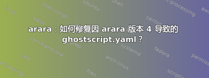 arara：如何修复因 arara 版本 4 导致的 ghostscript.yaml？