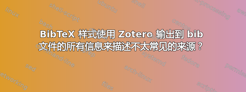 BibTeX 样式使用 Zotero 输出到 bib 文件的所有信息来描述不太常见的来源？