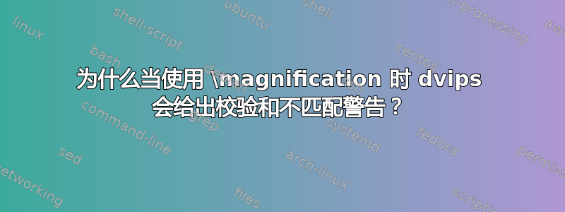 为什么当使用 \magnification 时 dvips 会给出校验和不匹配警告？