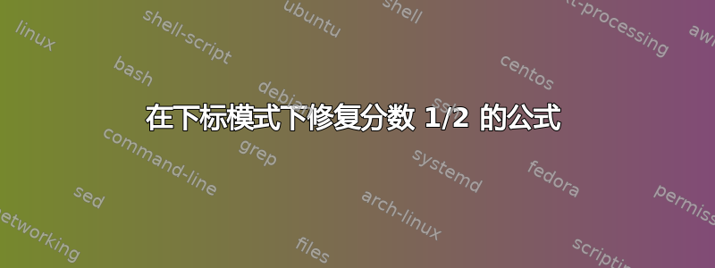 在下标模式下修复分数 1/2 的公式