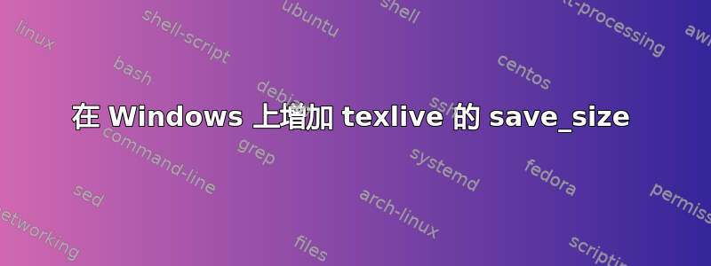 在 Windows 上增加 texlive 的 save_size