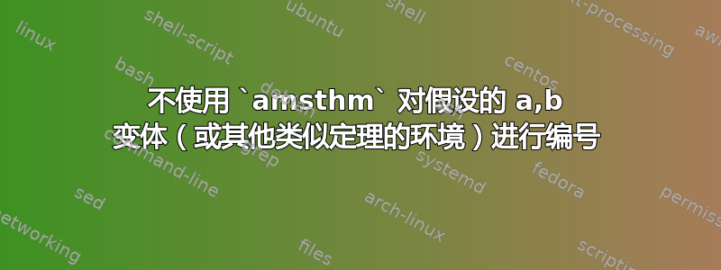 不使用 `amsthm` 对假设的 a,b 变体（或其他类似定理的环境）进行编号