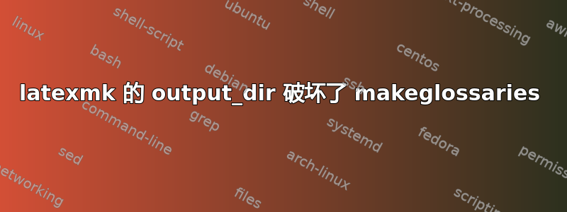 latexmk 的 output_dir 破坏了 makeglossaries