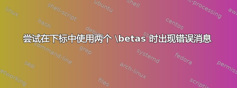 尝试在下标中使用两个 \betas 时出现错误消息