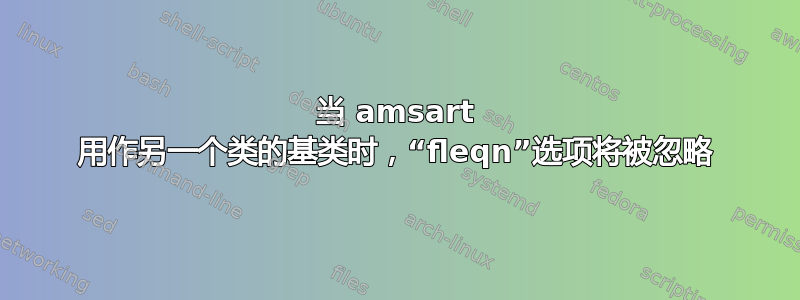 当 amsart 用作另一个类的基类时，“fleqn”选项将被忽略