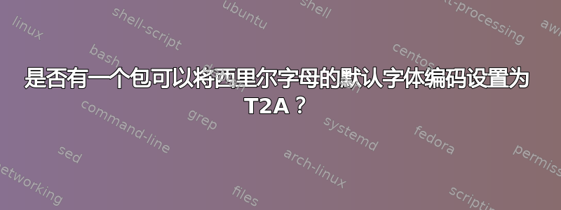 是否有一个包可以将西里尔字母的默认字体编码设置为 T2A？