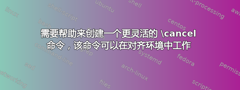 需要帮助来创建一个更灵活的 \cancel 命令，该命令可以在对齐环境中工作