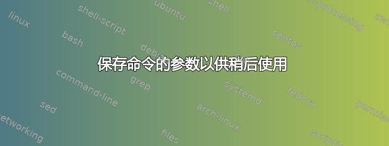 保存命令的参数以供稍后使用