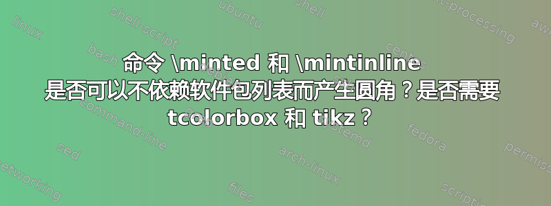 命令 \minted 和 \mintinline 是否可以不依赖软件包列表而产生圆角？是否需要 tcolorbox 和 tikz？