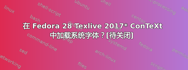 在 Fedora 28 Texlive 2017* ConTeXt 中加载系统字体？[待关闭] 