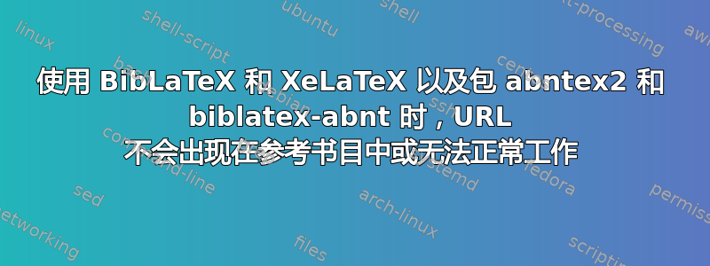 使用 BibLaTeX 和 XeLaTeX 以及包 abntex2 和 biblatex-abnt 时，URL 不会出现在参考书目中或无法正常工作