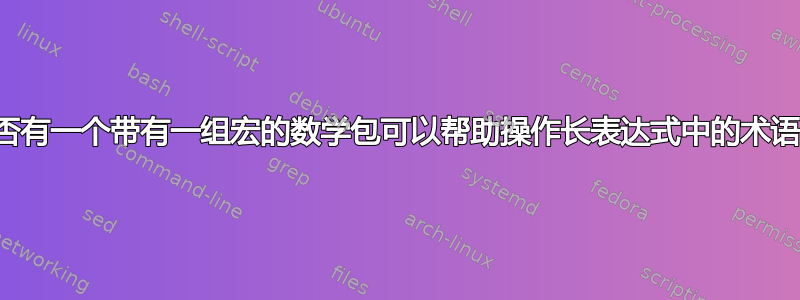 是否有一个带有一组宏的数学包可以帮助操作长表达式中的术语？