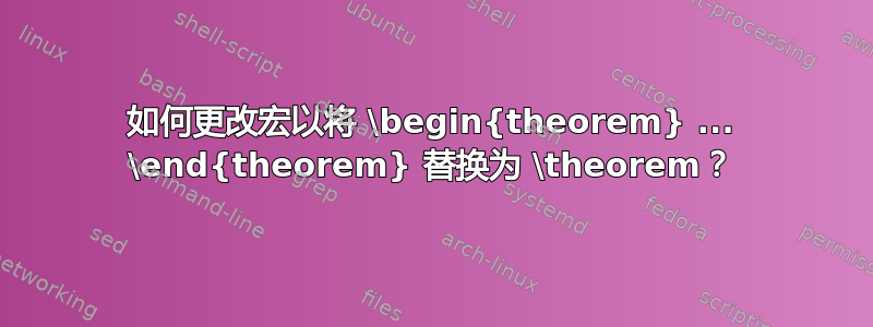 如何更改宏以将 \begin{theorem} ... \end{theorem} 替换为 \theorem？