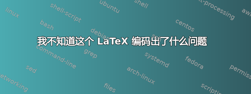 我不知道这个 LaTeX 编码出了什么问题 