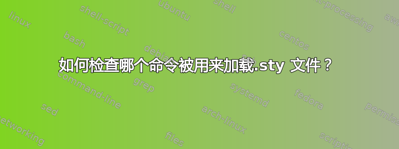 如何检查哪个命令被用来加载.sty 文件？