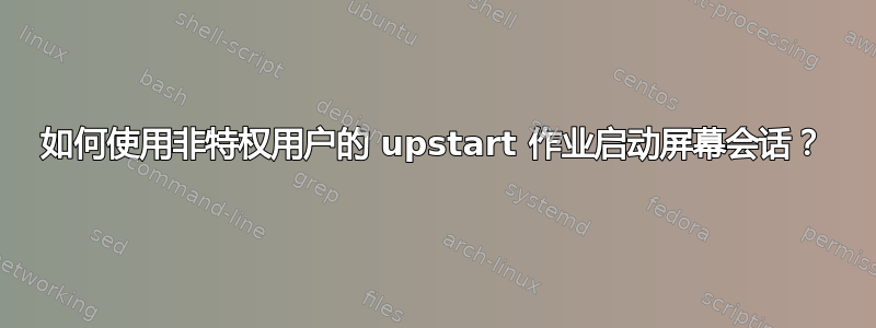 如何使用非特权用户的 upstart 作业启动屏幕会话？