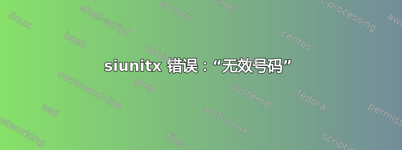 siunitx 错误：“无效号码”