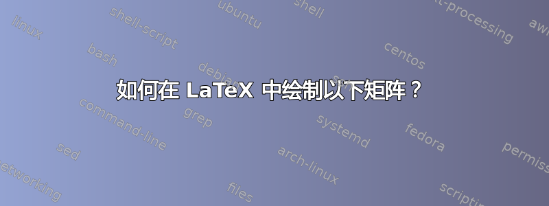 如何在 LaTeX 中绘制以下矩阵？