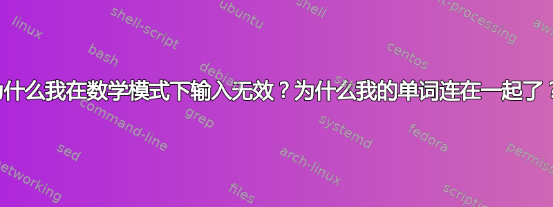 为什么我在数学模式下输入无效？为什么我的单词连在一起了？