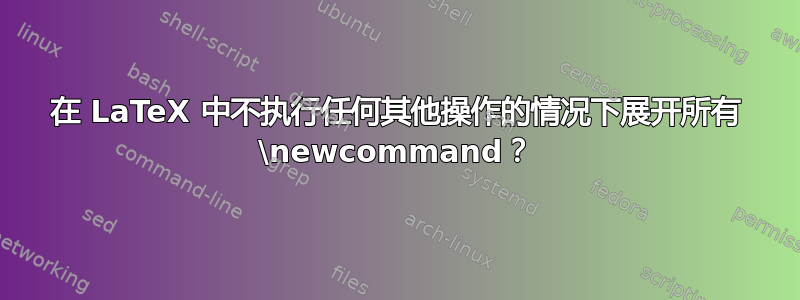 在 LaTeX 中不执行任何其他操作的情况下展开所有 \newcommand？