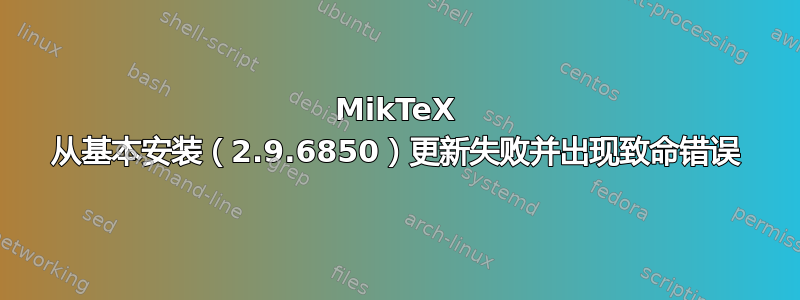 MikTeX 从基本安装（2.9.6850）更新失败并出现致命错误