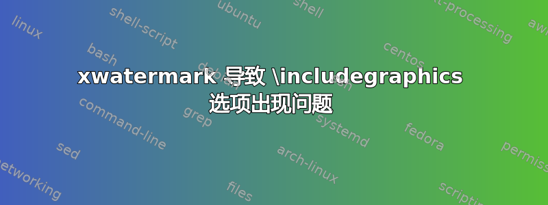 xwatermark 导致 \includegraphics 选项出现问题